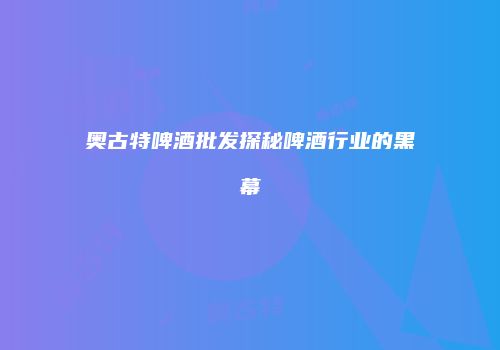 奥古特啤酒批发探秘啤酒行业的黑幕