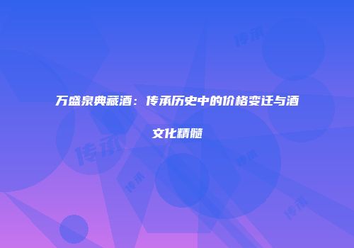 万盛泉典藏酒：传承历史中的价格变迁与酒文化精髓