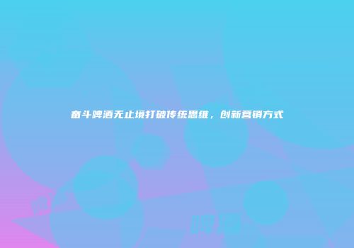 奋斗啤酒无止境打破传统思维，创新营销方式