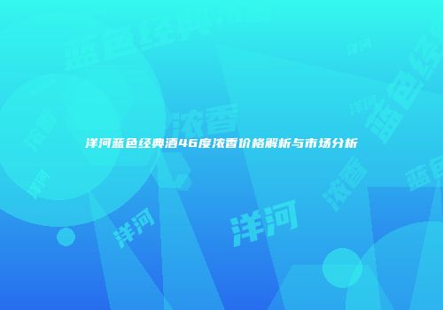 洋河蓝色经典酒46度浓香价格解析与市场分析