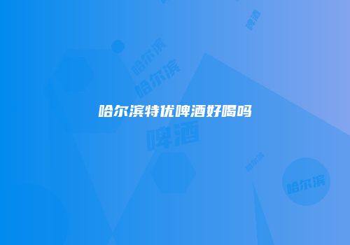 哈尔滨特优啤酒好喝吗