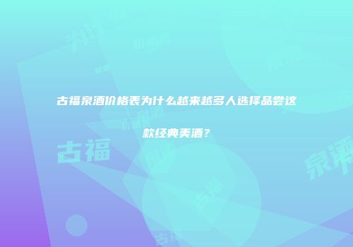 古福泉酒价格表为什么越来越多人选择品尝这款经典美酒？