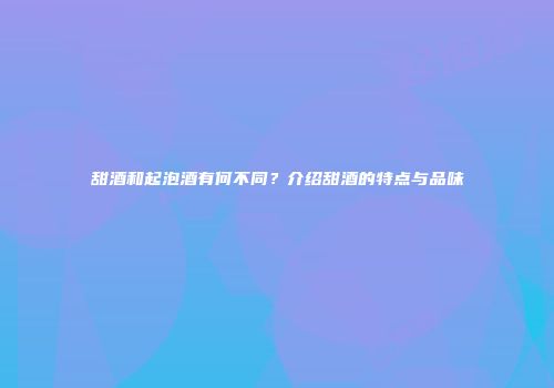 甜酒和起泡酒有何不同？介绍甜酒的特点与品味