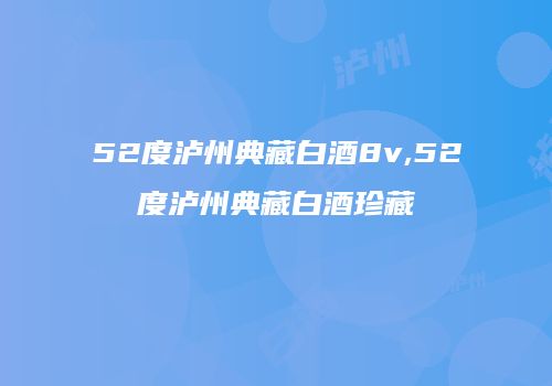 52度泸州典藏白酒8v,52度泸州典藏白酒珍藏