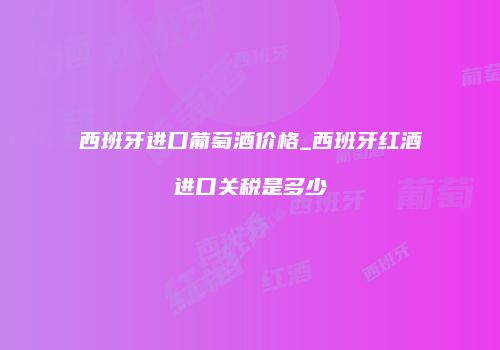 西班牙进口葡萄酒价格_西班牙红酒进口关税是多少