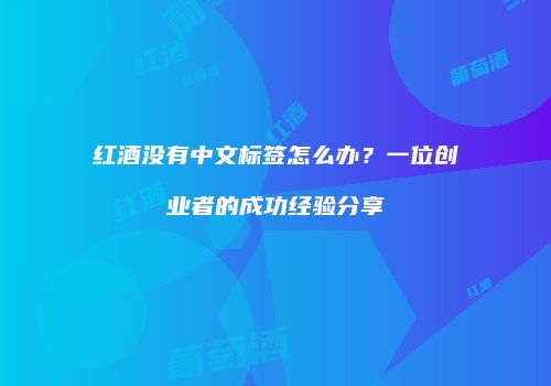 红酒没有中文标签怎么办？一位创业者的成功经验分享