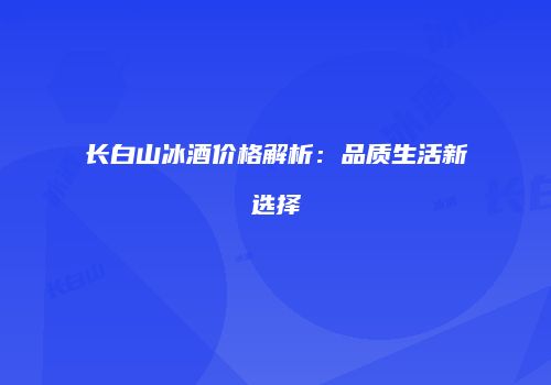 长白山冰酒价格解析：品质生活新选择