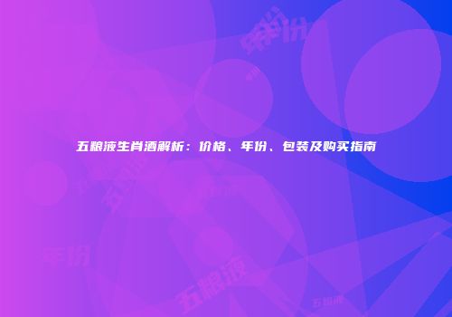 五粮液生肖酒解析：价格、年份、包装及购买指南