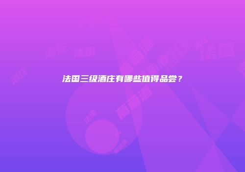 法国三级酒庄有哪些值得品尝？