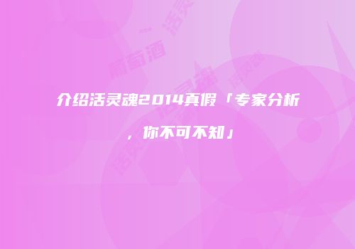 介绍活灵魂2014真假「专家分析，你不可不知」