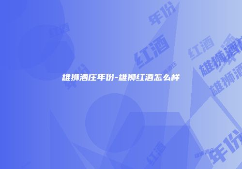雄狮酒庄年份-雄狮红酒怎么样