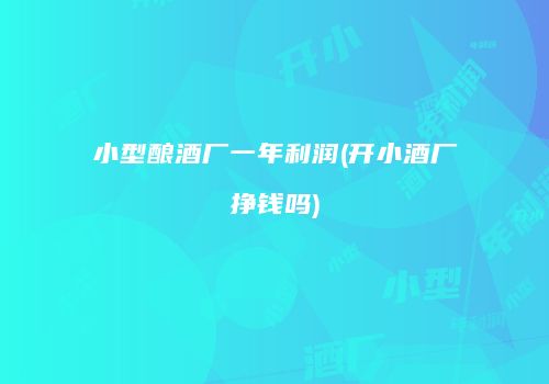 小型酿酒厂一年利润(开小酒厂挣钱吗)