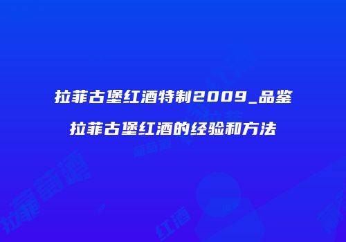 拉菲古堡红酒特制2009_品鉴拉菲古堡红酒的经验和方法
