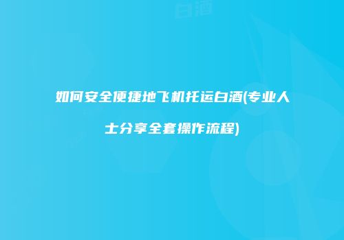 如何安全便捷地飞机托运白酒(专业人士分享全套操作流程)
