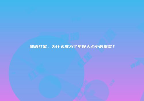 啤酒红星，为什么成为了年轻人心中的爆款？