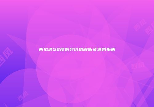 西凤酒52度系列价格解析及选购指南
