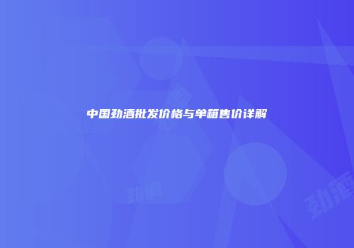 中国劲酒批发价格与单箱售价详解