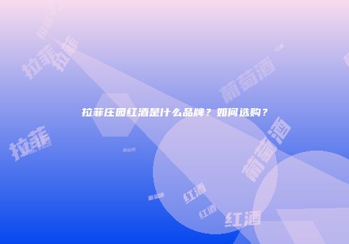 拉菲庄园红酒是什么品牌？如何选购？