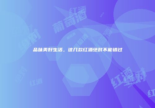 品味美好生活，这几款红酒绝对不能错过