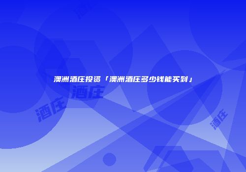 澳洲酒庄投资「澳洲酒庄多少钱能买到」