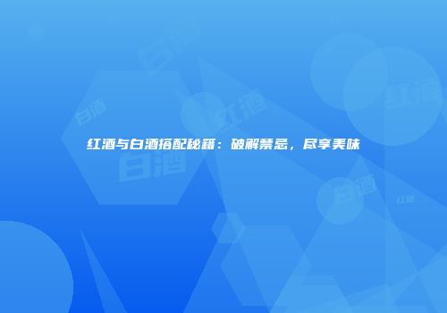 红酒与白酒搭配秘籍：破解禁忌，尽享美味
