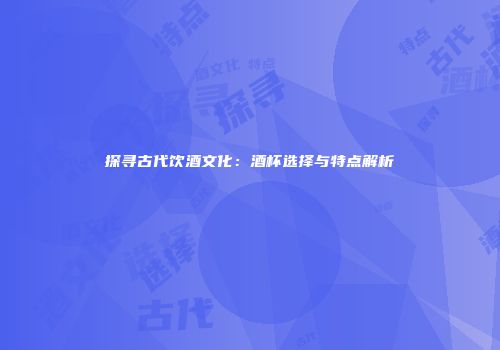 探寻古代饮酒文化：酒杯选择与特点解析