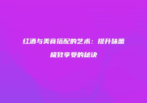 红酒与美食搭配的艺术：提升味蕾极致享受的秘诀