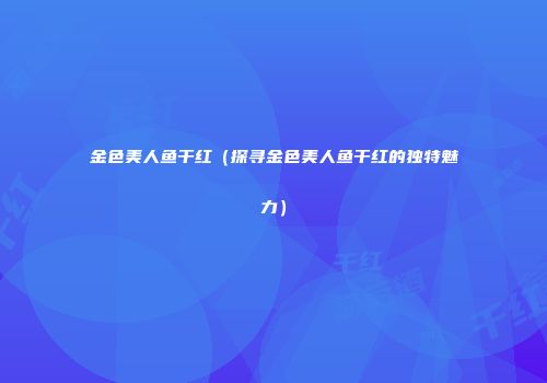 金色美人鱼干红（探寻金色美人鱼干红的独特魅力）