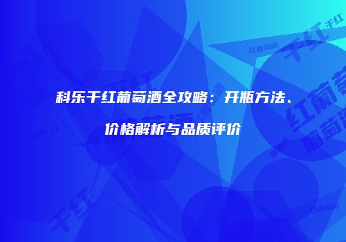 科乐干红葡萄酒全攻略：开瓶方法、价格解析与品质评价