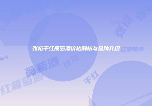 张裕干红葡萄酒价格解析与品牌介绍