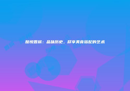酩悦香槟：品味历史，尽享美食搭配的艺术