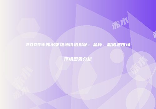 2009年赤水英雄酒价格揭秘：品种、规格与市场环境因素分析