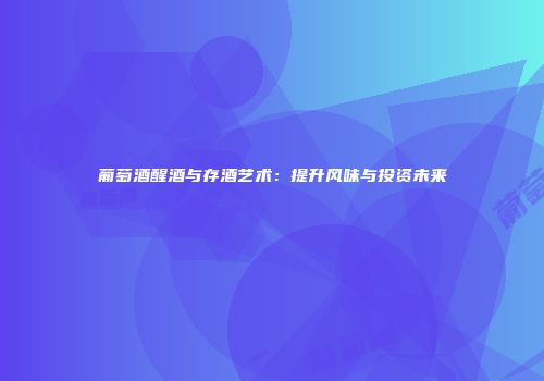 葡萄酒醒酒与存酒艺术：提升风味与投资未来
