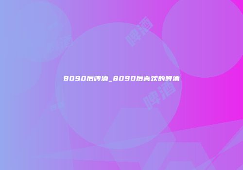 8090后啤酒_8090后喜欢的啤酒