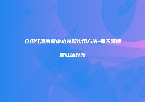 介绍红酒的健康功效和饮用方法-每天喝适量红酒好吗