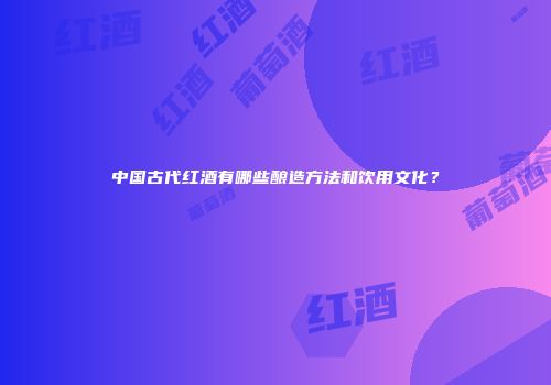 中国古代红酒有哪些酿造方法和饮用文化？