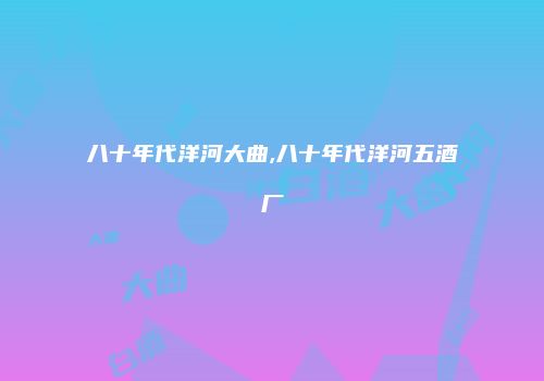 八十年代洋河大曲,八十年代洋河五酒厂