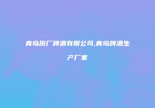 青岛原厂啤酒有限公司,青岛啤酒生产厂家