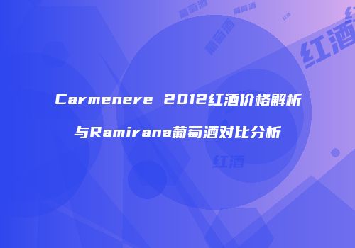 Carmenere 2012红酒价格解析与Ramirana葡萄酒对比分析