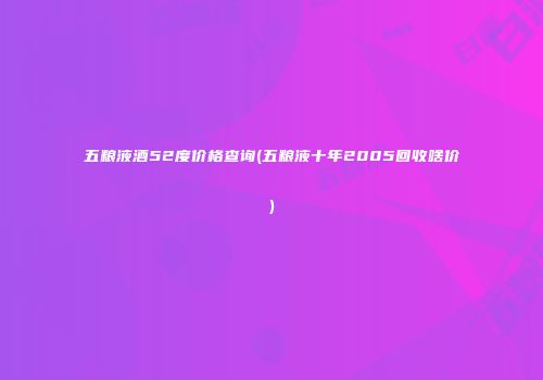 五粮液酒52度价格查询(五粮液十年2005回收啥价)