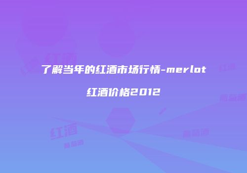 了解当年的红酒市场行情-merlot红酒价格2012