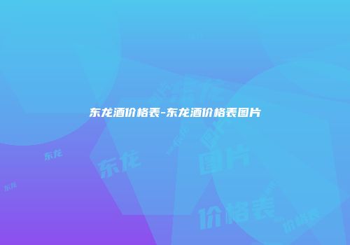 东龙酒价格表-东龙酒价格表图片