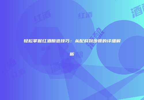 轻松掌握红酒酿造技巧：从配料到步骤的详细解析
