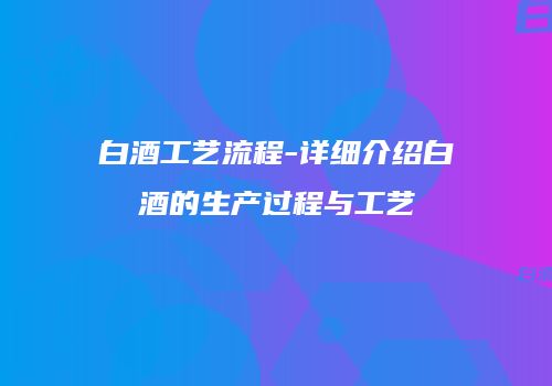 白酒工艺流程-详细介绍白酒的生产过程与工艺