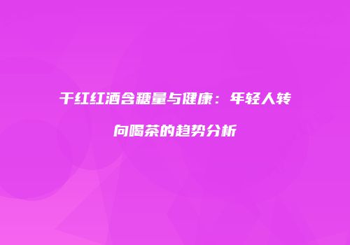 干红红酒含糖量与健康：年轻人转向喝茶的趋势分析