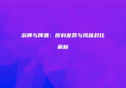 杂啤与啤酒：原料差异与风味对比解析