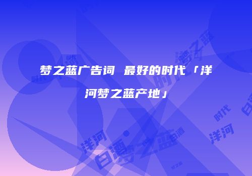 梦之蓝广告词 最好的时代「洋河梦之蓝产地」