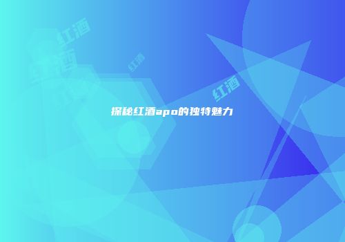 探秘红酒apo的独特魅力