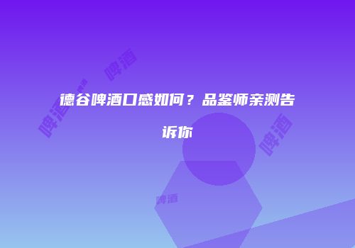 德谷啤酒口感如何？品鉴师亲测告诉你