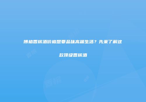 博格香槟酒价格想要品味高端生活？先来了解这款顶级香槟酒